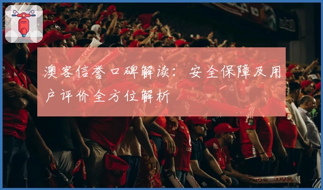 澳客信誉口碑解读:安全保障及用户评价全方位解析