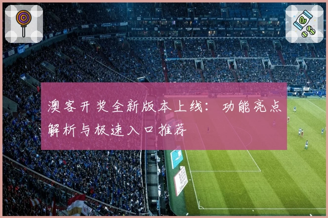 澳客开奖全新版本上线：功能亮点解析与极速入口推荐
