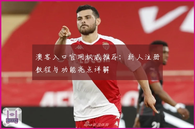 澳客入口官网权威推荐：新人注册教程与功能亮点详解