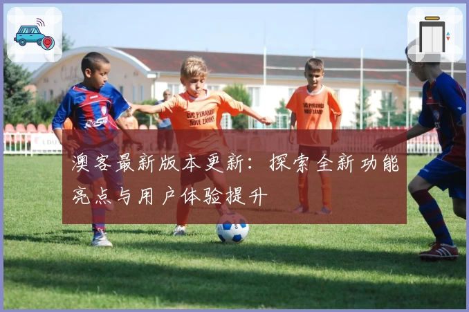 澳客最新版本更新：探索全新功能亮点与用户体验提升