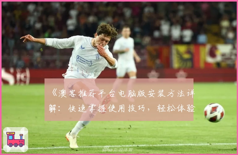 《澳客推荐平台电脑版安装方法详解：快速掌握使用技巧，轻松体验新功能》