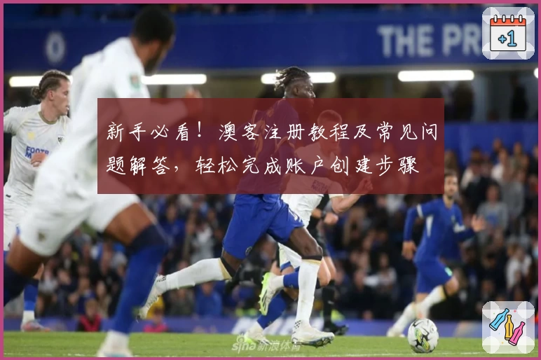 新手必看！澳客注册教程及常见问题解答，轻松完成账户创建步骤