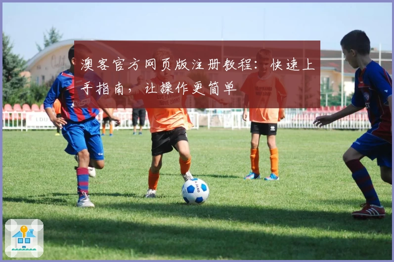 澳客官方网页版注册教程：快速上手指南，让操作更简单