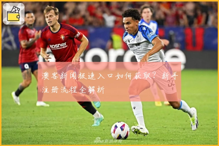 澳客新闻极速入口如何获取?新手注册流程全解析