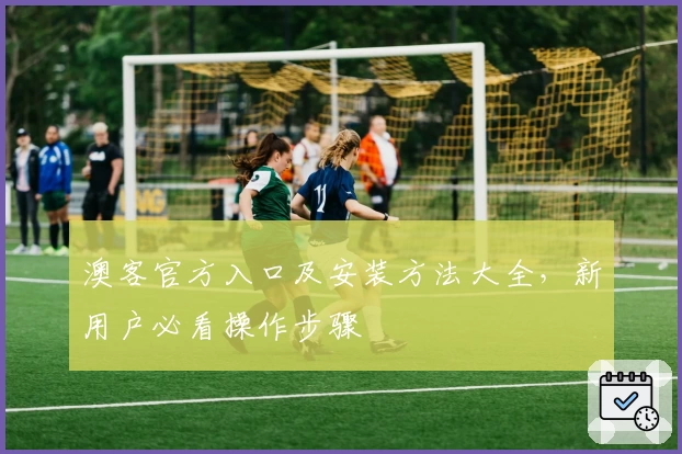 澳客官方入口及安装方法大全，新用户必看操作步骤