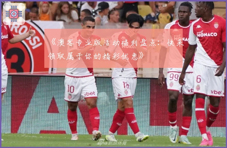 《澳客专业版活动福利盘点:快来领取属于你的精彩优惠》