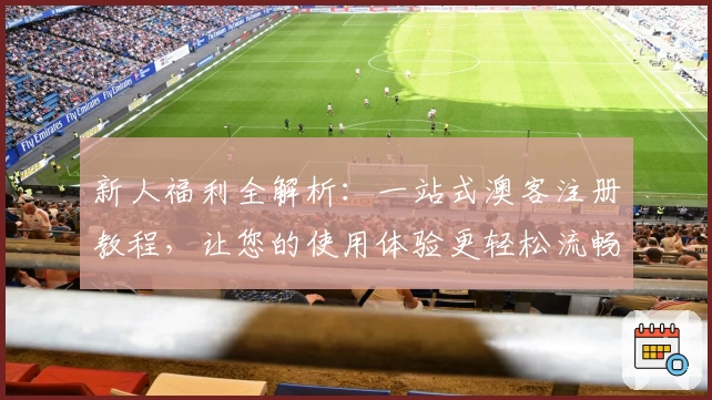 新人福利全解析:一站式澳客注册教程,让您的使用体验更轻松流畅