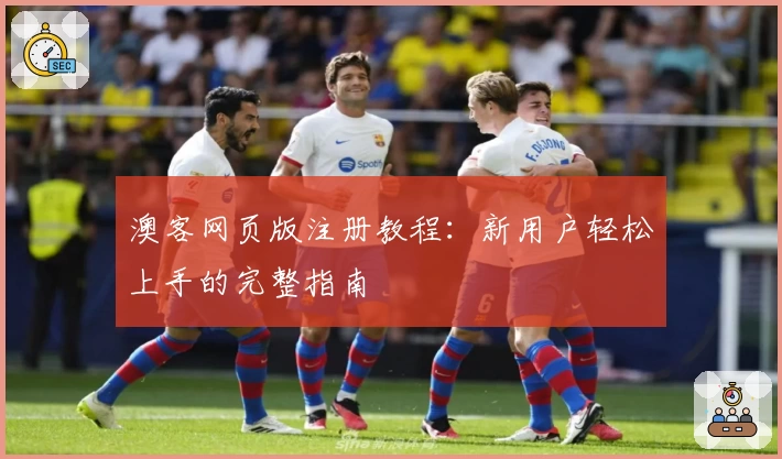 澳客网页版注册教程：新用户轻松上手的完整指南