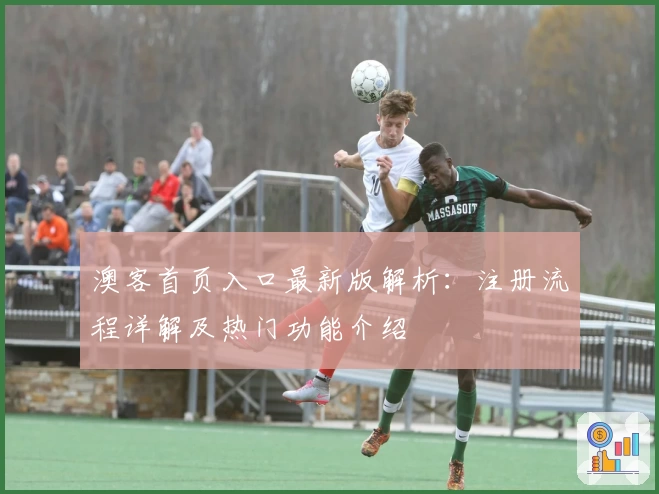 澳客首页入口最新版解析：注册流程详解及热门功能介绍