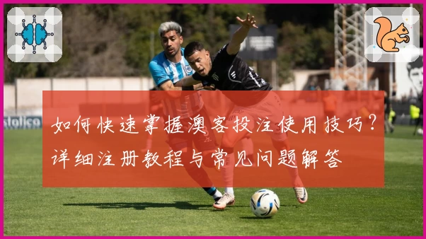 如何快速掌握澳客投注使用技巧?详细注册教程与常见问题解答