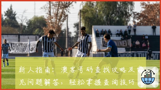 新人指南：澳客号码查找攻略及常见问题解答，轻松掌握查询技巧