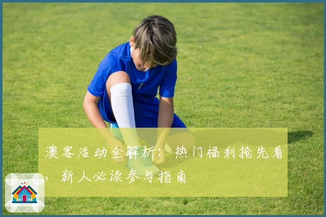 澳客活动全解析:热门福利抢先看,新人必读参与指南