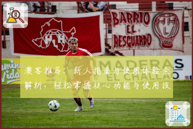 澳客推荐:新人指南与使用体验全解析,轻松掌握核心功能与使用技巧
