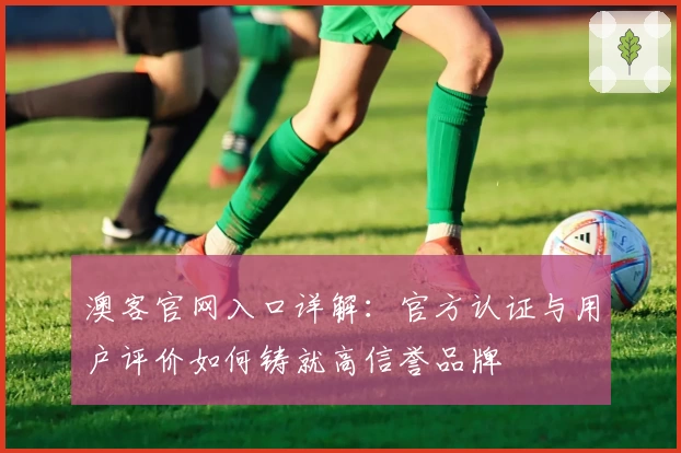 澳客官网入口详解：官方认证与用户评价如何铸就高信誉品牌