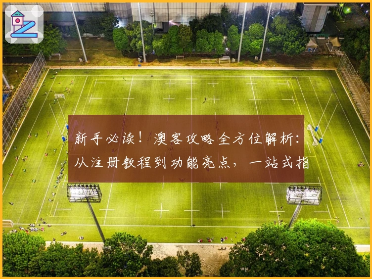 新手必读!澳客攻略全方位解析:从注册教程到功能亮点,一站式指南助你轻松上手