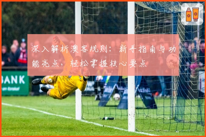 深入解析澳客规则：新手指南与功能亮点，轻松掌握核心要点