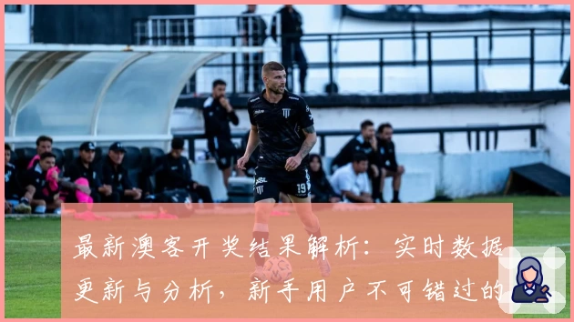 最新澳客开奖结果解析:实时数据更新与分析,新手用户不可错过的查询攻略