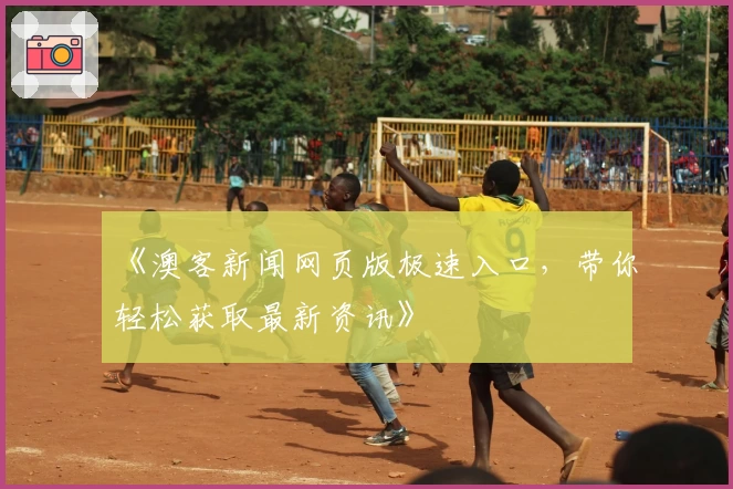 《澳客新闻网页版极速入口，带你轻松获取最新资讯》