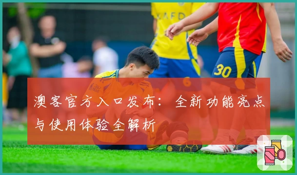 澳客官方入口发布:全新功能亮点与使用体验全解析