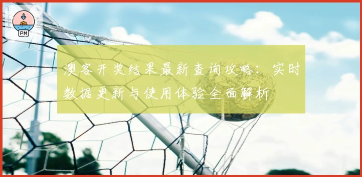 澳客开奖结果最新查询攻略：实时数据更新与使用体验全面解析