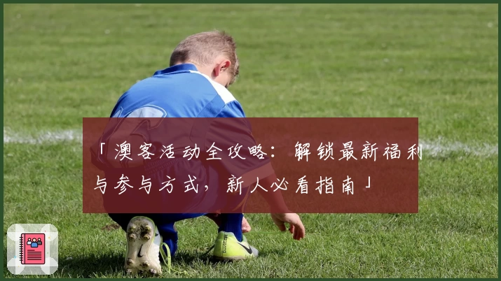 「澳客活动全攻略：解锁最新福利与参与方式，新人必看指南」