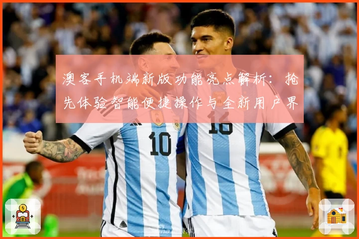 澳客手机端新版功能亮点解析：抢先体验智能便捷操作与全新用户界面