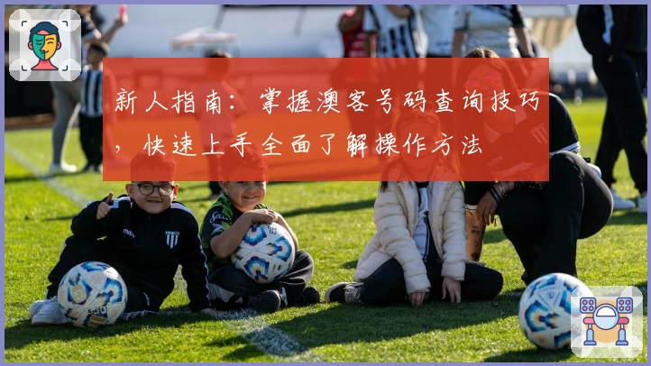 新人指南:掌握澳客号码查询技巧,快速上手全面了解操作方法