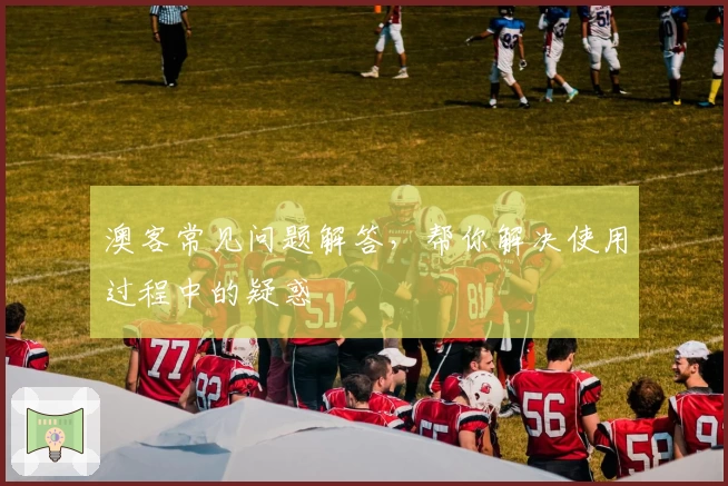 澳客常见问题解答，帮你解决使用过程中的疑惑