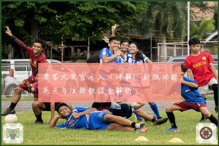 澳客大奖官方入口详解：新版功能亮点与注册教程全解析