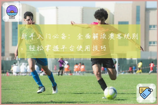 新手入门必备：全面解读澳客规则，轻松掌握平台使用技巧