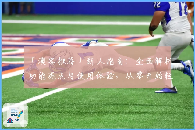 「澳客推荐」新人指南:全面解析功能亮点与使用体验,从零开始轻松上手