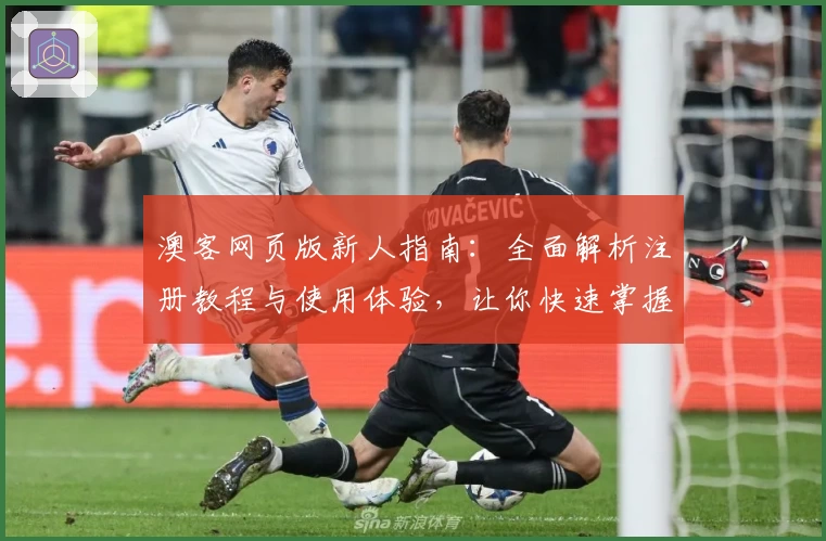 澳客网页版新人指南：全面解析注册教程与使用体验，让你快速掌握核心功能