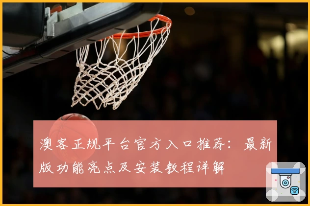 澳客正规平台官方入口推荐：最新版功能亮点及安装教程详解