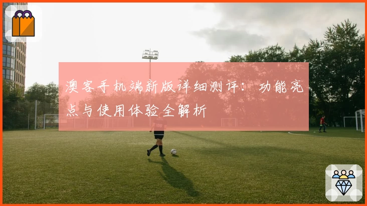澳客手机端新版详细测评:功能亮点与使用体验全解析