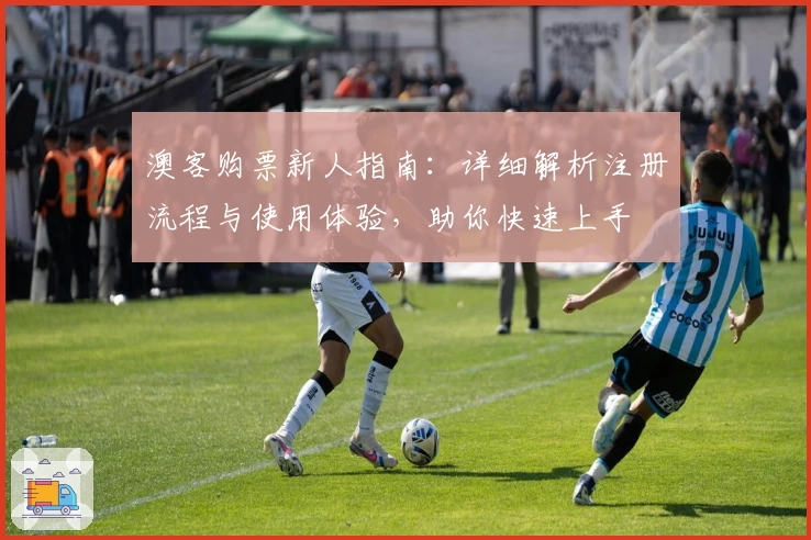 澳客购票新人指南：详细解析注册流程与使用体验，助你快速上手