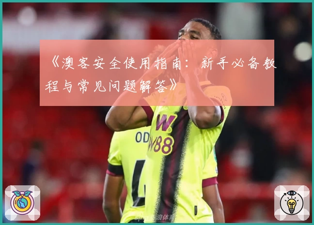 《澳客安全使用指南:新手必备教程与常见问题解答》