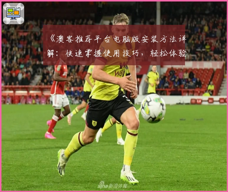 《澳客推荐平台电脑版安装方法详解：快速掌握使用技巧，轻松体验新功能》