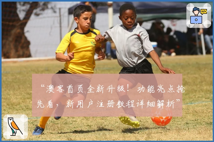 “澳客首页全新升级!功能亮点抢先看,新用户注册教程详细解析”