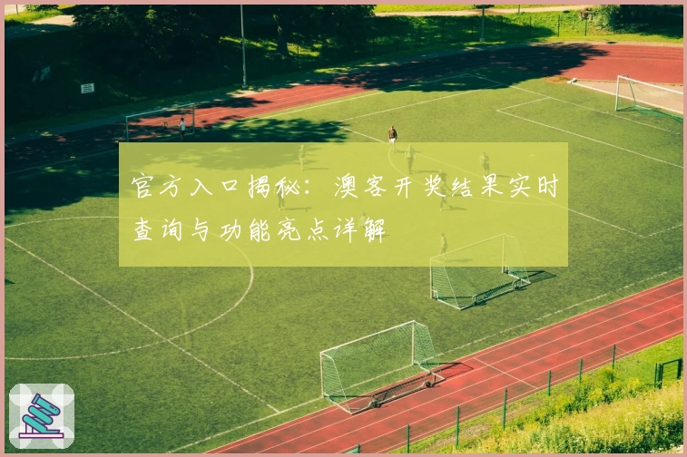 官方入口揭秘：澳客开奖结果实时查询与功能亮点详解