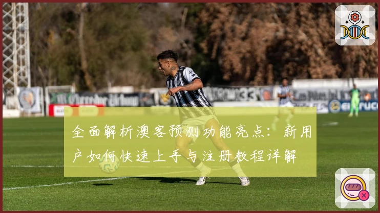 全面解析澳客预测功能亮点:新用户如何快速上手与注册教程详解