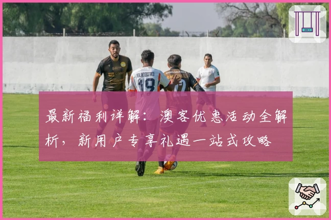 最新福利详解：澳客优惠活动全解析，新用户专享礼遇一站式攻略