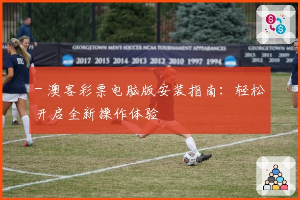 - 澳客彩票电脑版安装指南：轻松开启全新操作体验