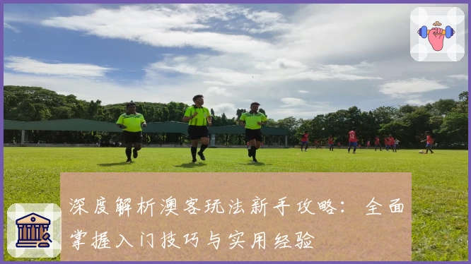 深度解析澳客玩法新手攻略:全面掌握入门技巧与实用经验