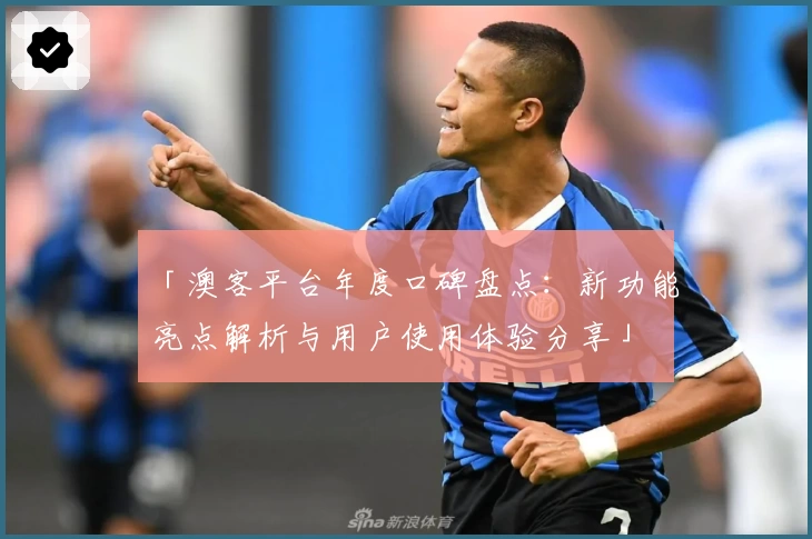 「澳客平台年度口碑盘点：新功能亮点解析与用户使用体验分享」