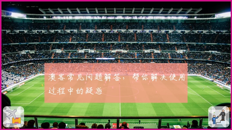 澳客常见问题解答，帮你解决使用过程中的疑惑