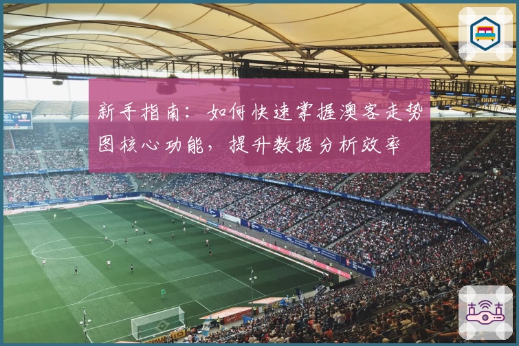 新手指南:如何快速掌握澳客走势图核心功能,提升数据分析效率