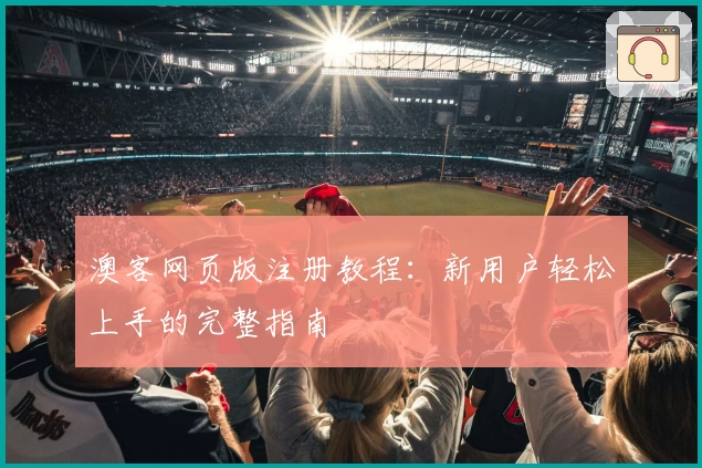 澳客网页版注册教程：新用户轻松上手的完整指南