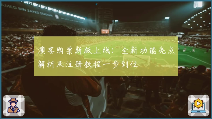 澳客购票新版上线:全新功能亮点解析及注册教程一步到位