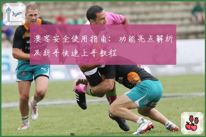 澳客安全使用指南:功能亮点解析及新手快速上手教程