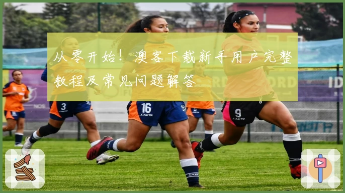 从零开始！澳客下载新手用户完整教程及常见问题解答